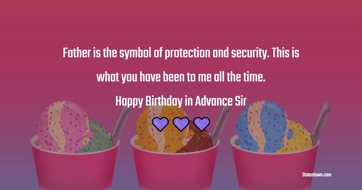 Father is the symbol of protection and security. This is what you have been to me all the time. Happy birthday in advance sir. - Advance Birthday Wishes For Dad