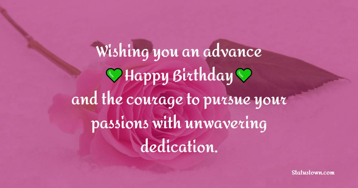 Wishing you an advance happy birthday and the courage to pursue your passions with unwavering dedication. - Advance Birthday Wishes For Friend