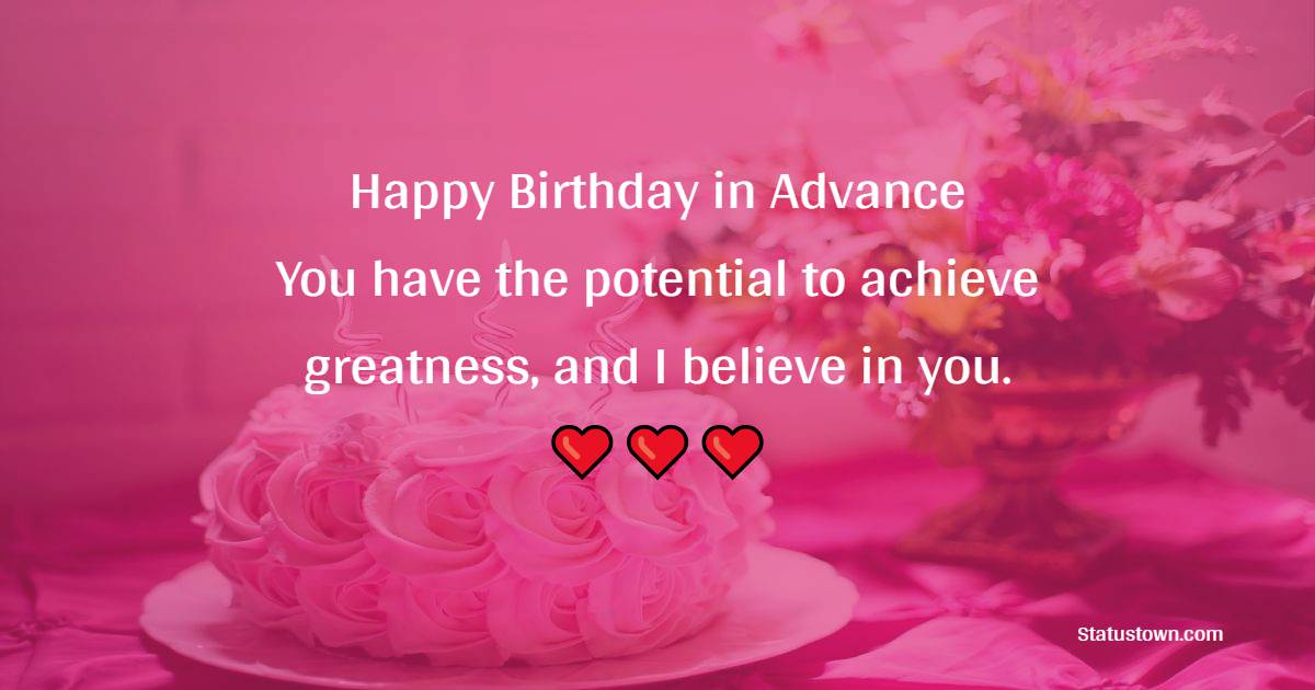 Happy birthday in advance! You have the potential to achieve greatness, and I believe in you. - Advance Birthday Wishes For Friend