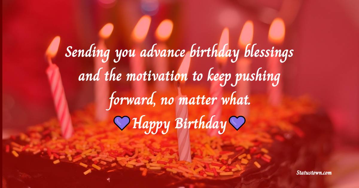 Sending you advance birthday blessings and the motivation to keep pushing forward, no matter what. - Advance Birthday Wishes For Friend