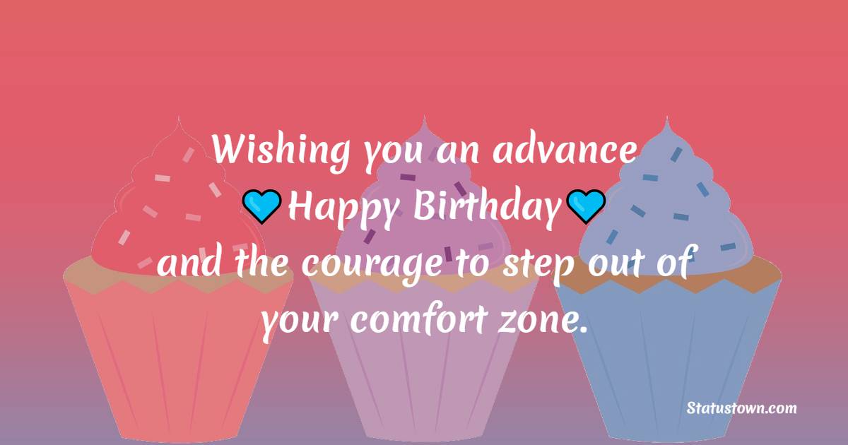 Wishing you an advance happy birthday and the courage to step out of your comfort zone. - Advance Birthday Wishes For Friend