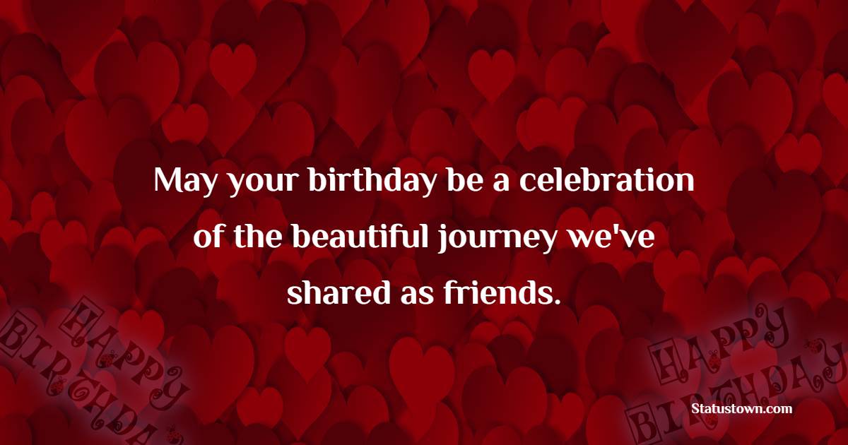 May your birthday be a celebration of the beautiful journey we've shared as friends. - Advance Birthday Wishes For Friend