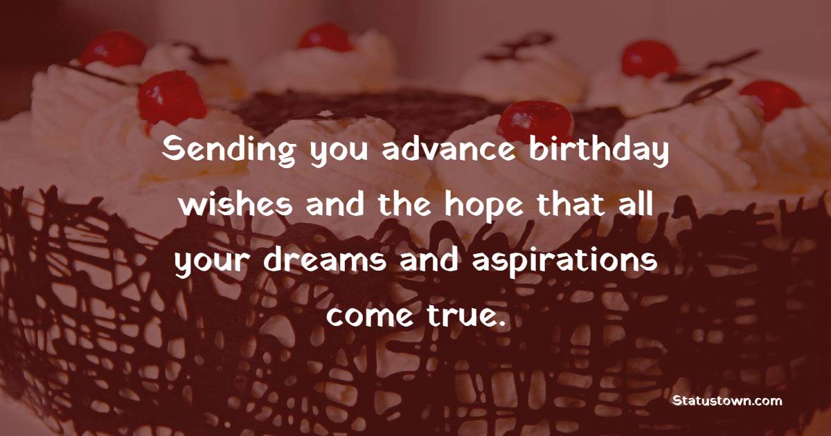 Sending you advance birthday wishes and the hope that all your dreams and aspirations come true. - Advance Birthday Wishes For Friend