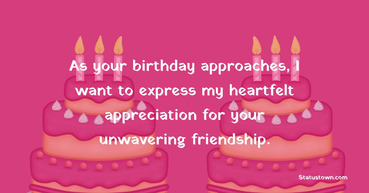 As your birthday approaches, I want to express my heartfelt appreciation for your unwavering friendship. - Advance Birthday Wishes For Friend