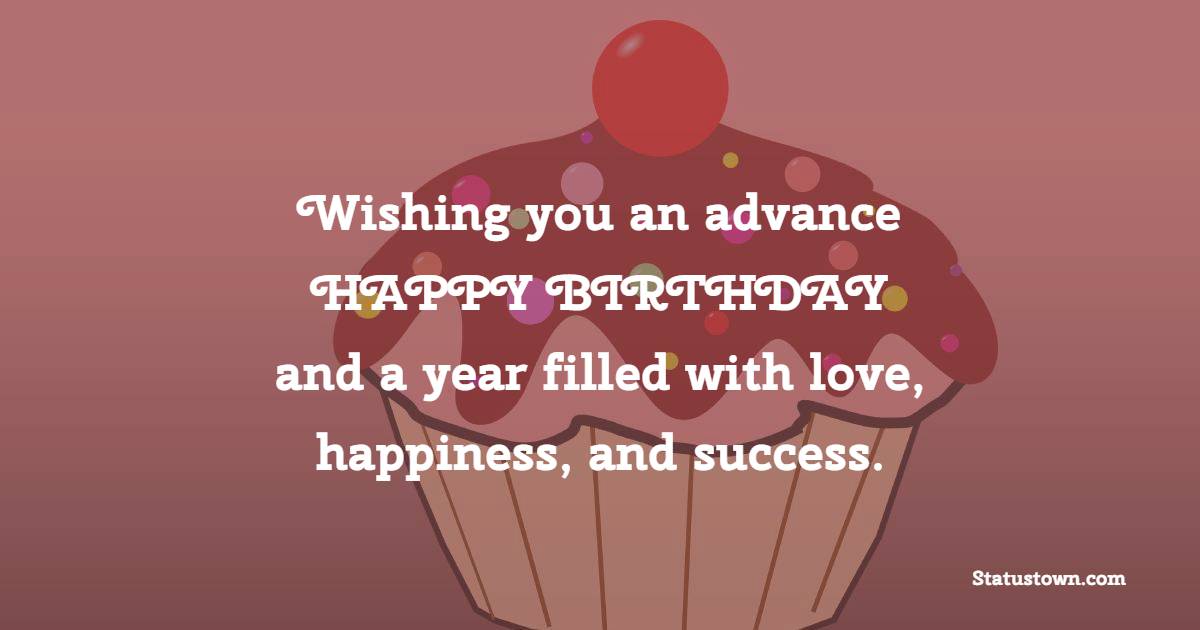 Wishing you an advance happy birthday and a year filled with love, happiness, and success. - Advance Birthday Wishes For Friend