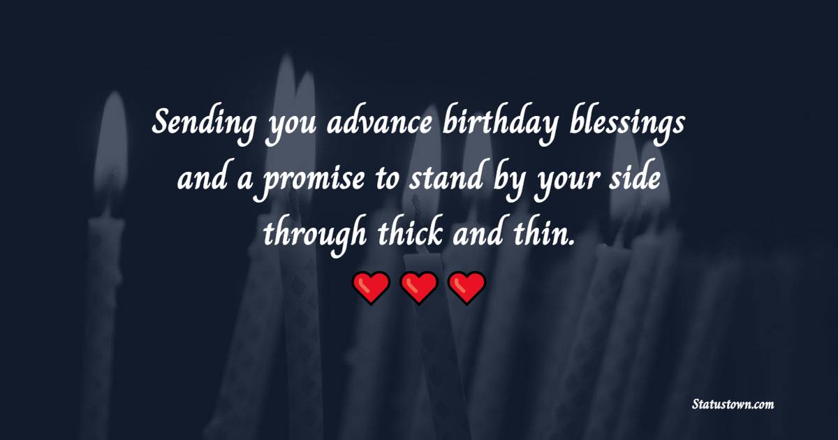 Sending you advance birthday blessings and a promise to stand by your side through thick and thin. - Advance Birthday Wishes For Friend