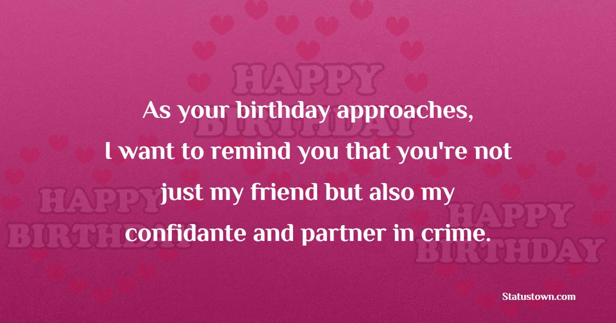 As your birthday approaches, I want to remind you that you're not just my friend but also my confidante and partner in crime. - Advance Birthday Wishes For Friend