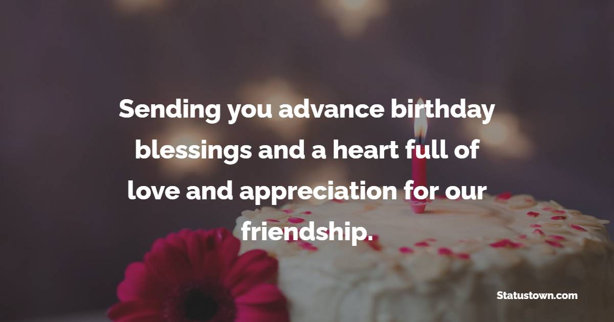 Sending you advance birthday blessings and a heart full of love and appreciation for our friendship. - Advance Birthday Wishes For Friend