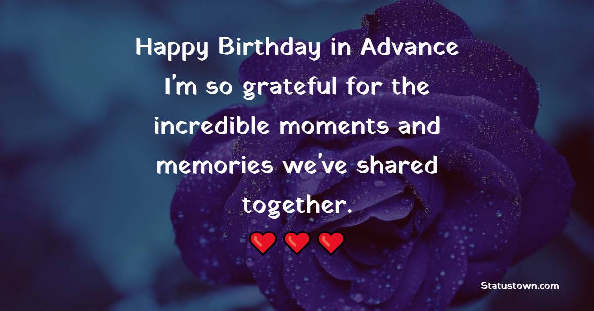 Happy birthday in advance! I'm so grateful for the incredible moments and memories we've shared together. - Advance Birthday Wishes For Friend