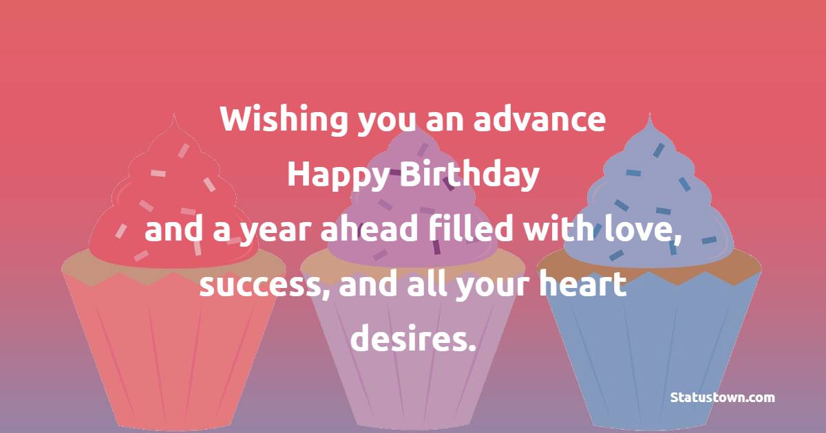 Wishing you an advance happy birthday and a year ahead filled with love, success, and all your heart desires. - Advance Birthday Wishes For Friend