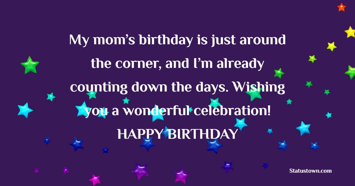 My mom’s birthday is just around the corner, and I’m already counting down the days. Wishing you a wonderful celebration! - Advance Birthday Wishes For Mom