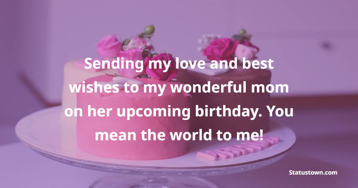 Sending my love and best wishes to my wonderful mom on her upcoming birthday. You mean the world to me! - Advance Birthday Wishes For Mom