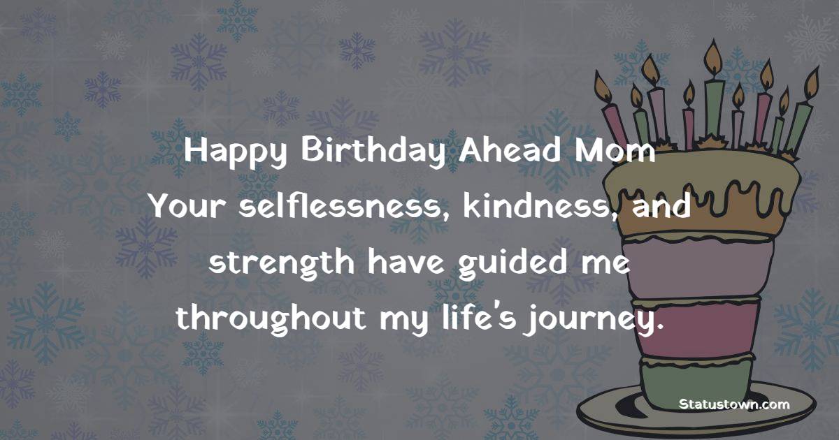 Happy birthday ahead, Mom! Your selflessness, kindness, and strength have guided me throughout my life's journey. - Advance Birthday Wishes For Mom