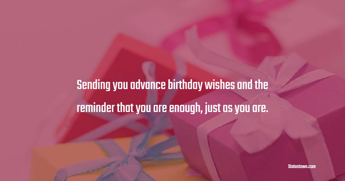 Sending you advance birthday wishes and the reminder that you are enough, just as you are. - Advance Birthday Wishes For Sister
