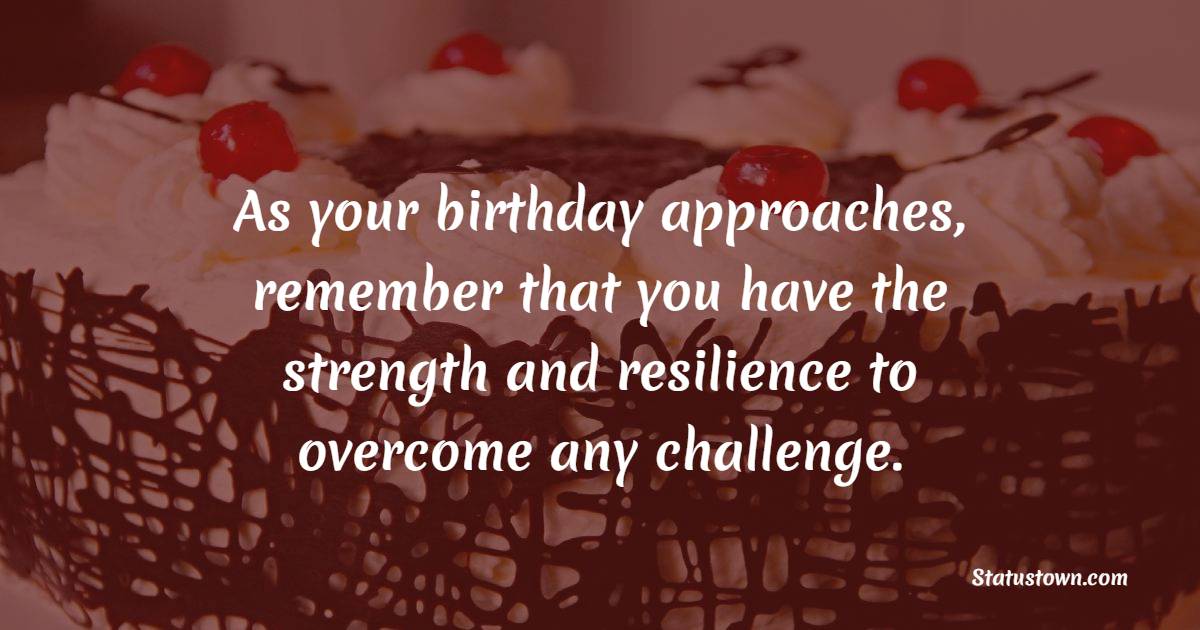 As your birthday approaches, remember that you have the strength and resilience to overcome any challenge. - Advance Birthday Wishes For Sister