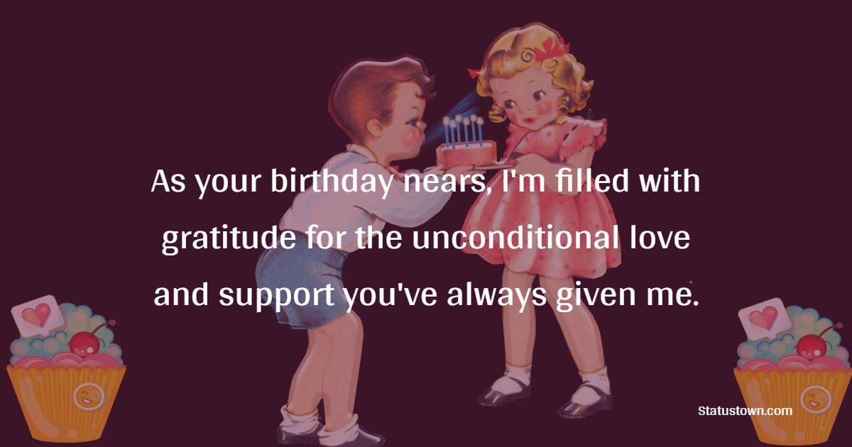 As your birthday nears, I'm filled with gratitude for the unconditional love and support you've always given me. - Advance Birthday Wishes For Sister