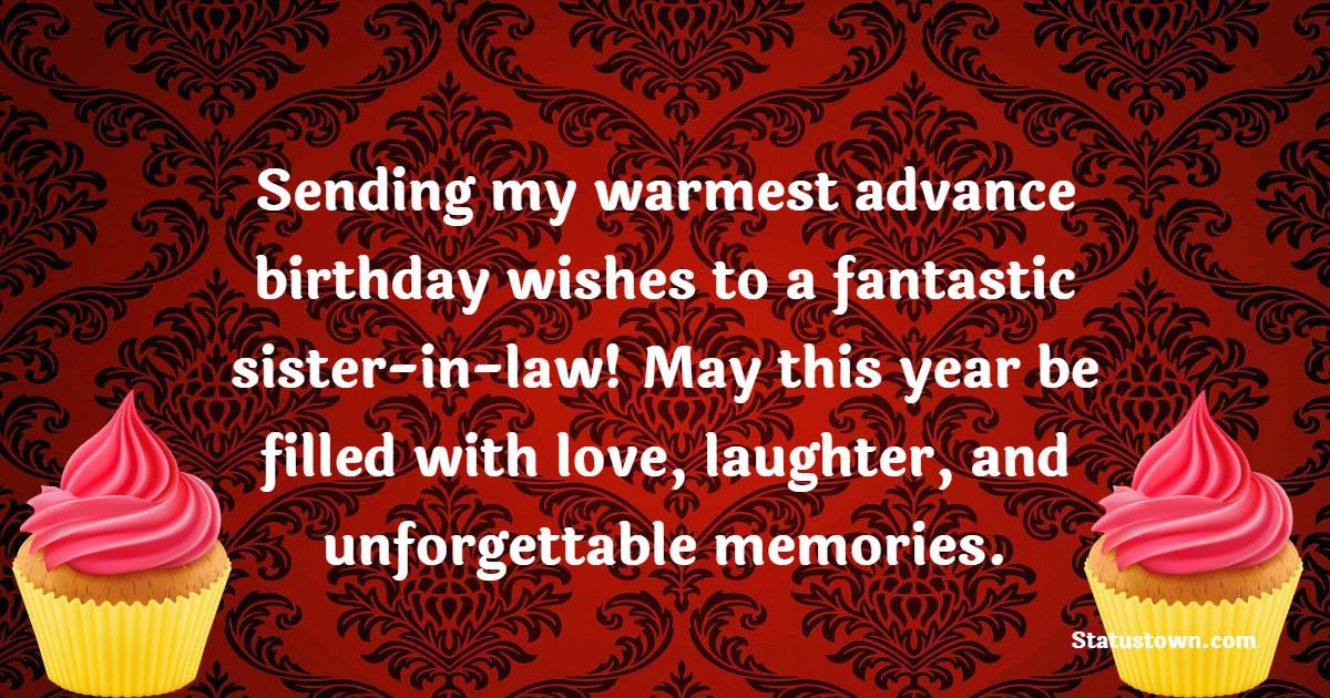 Sending my warmest advance birthday wishes to a fantastic sister-in-law! May this year be filled with love, laughter, and unforgettable memories. - Advance Birthday Wishes For Sister In Law