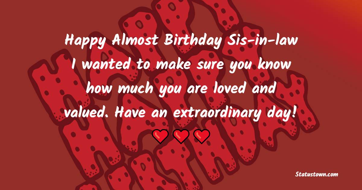 Happy almost birthday, sis-in-law! I wanted to make sure you know how much you are loved and valued. Have an extraordinary day! - Advance Birthday Wishes For Sister In Law