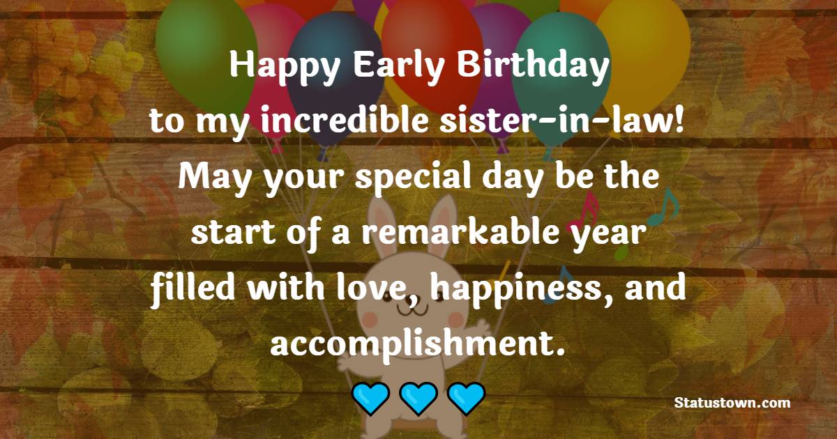 Happy early birthday to my incredible sister-in-law! May your special day be the start of a remarkable year filled with love, happiness, and accomplishment. - Advance Birthday Wishes For Sister In Law