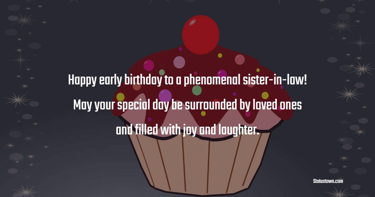 Happy early birthday to a phenomenal sister-in-law! May your special day be surrounded by loved ones and filled with joy and laughter. - Advance Birthday Wishes For Sister In Law