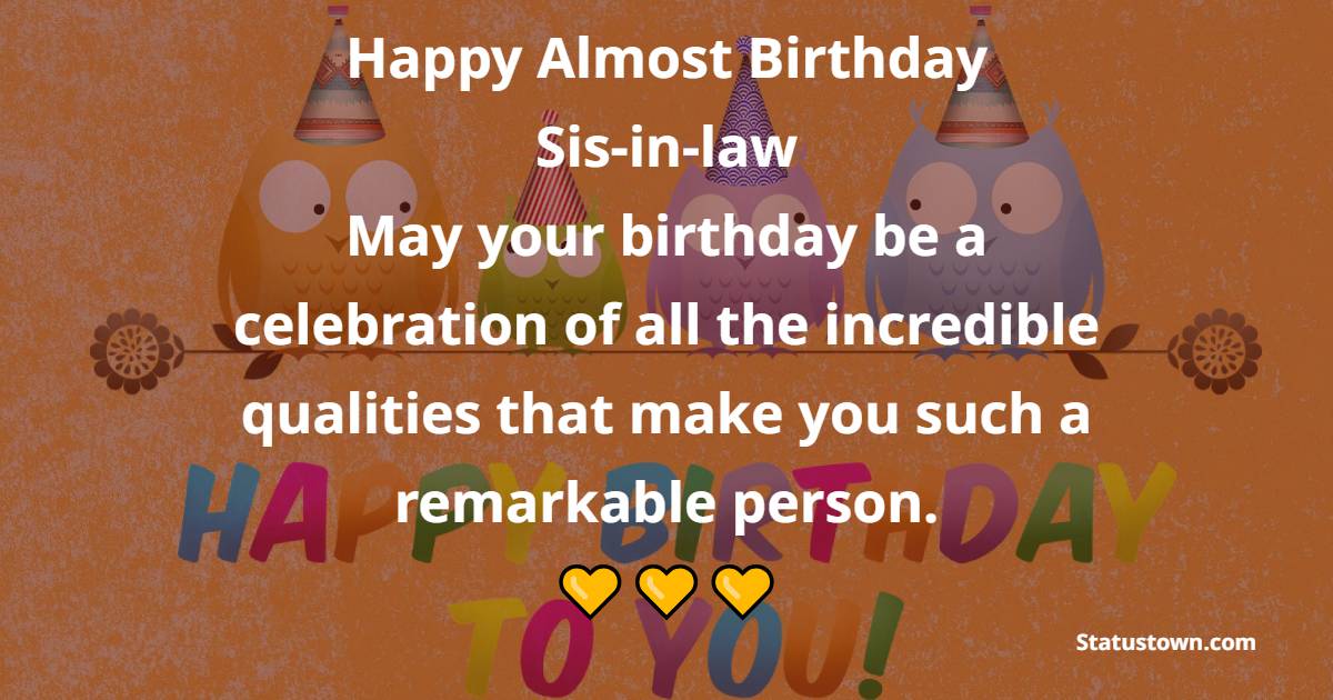 Happy almost birthday, sis-in-law! May your birthday be a celebration of all the incredible qualities that make you such a remarkable person. - Advance Birthday Wishes For Sister In Law