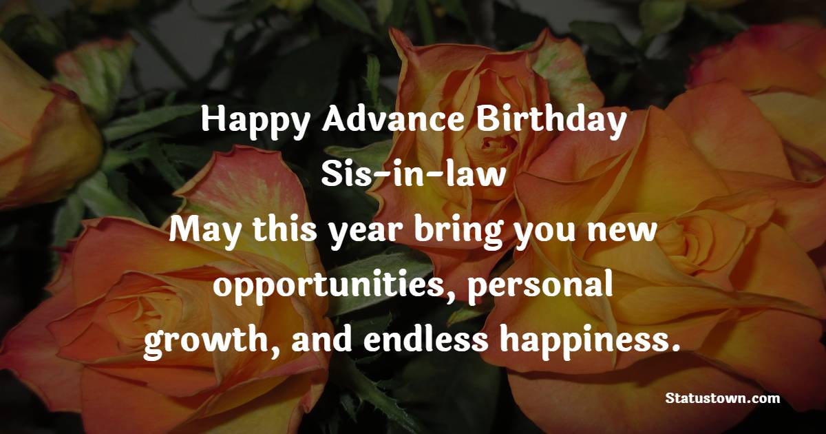 Happy advance birthday, sis-in-law! May this year bring you new opportunities, personal growth, and endless happiness. - Advance Birthday Wishes For Sister In Law