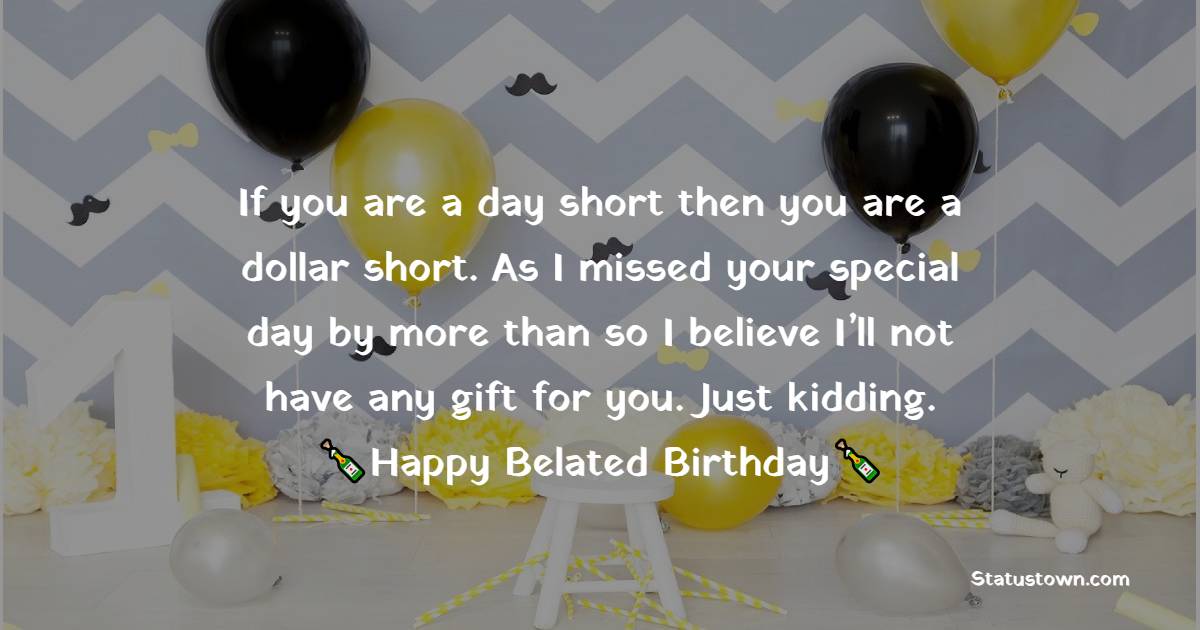   If you are a day short then you are a dollar short. As I missed your special day by more than so I believe I’ll not have any gift for you. Just kidding.   - Belated Birthday Wishes
