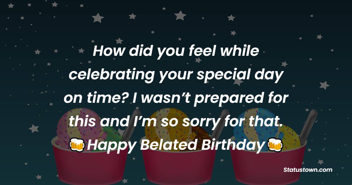  How did you feel while celebrating your special day on time? I wasn’t prepared for this and I’m so sorry for that.   - Belated Birthday Wishes