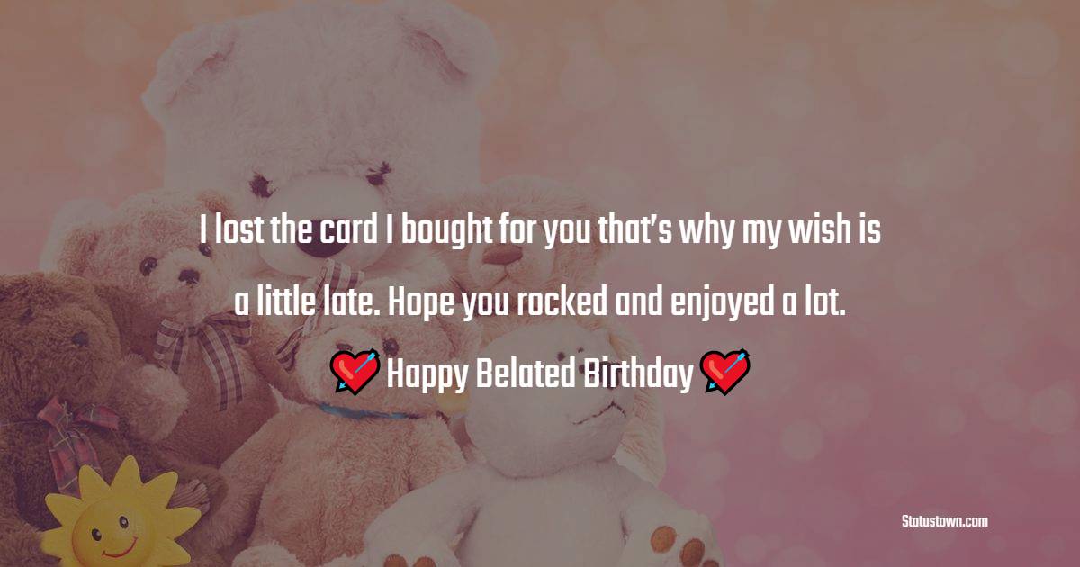   I lost the card I bought for you that’s why my wish is a little late. Hope you rocked and enjoyed a lot.   - Belated Birthday Wishes