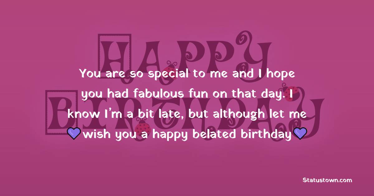   You are so special to me and I hope you had fabulous fun on that day. I know I’m a bit late, but although let me wish you a happy belated birthday.   - Belated Birthday Wishes