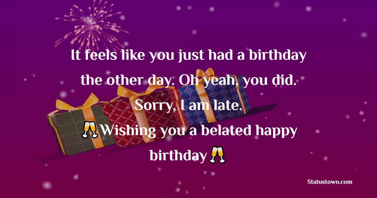   It feels like you just had a birthday the other day. Oh yeah, you did. Sorry, I am late. Wishing you a belated happy birthday!   - Belated Birthday Wishes