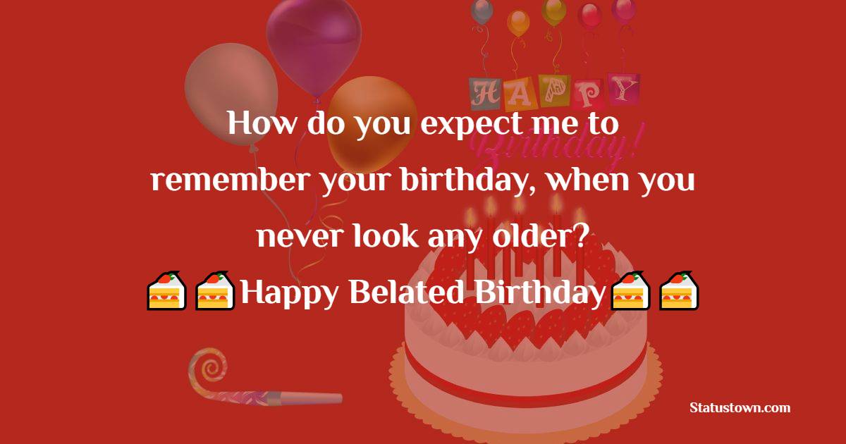   How do you expect me to remember your birthday, when you never look any older?   - Belated Birthday Wishes