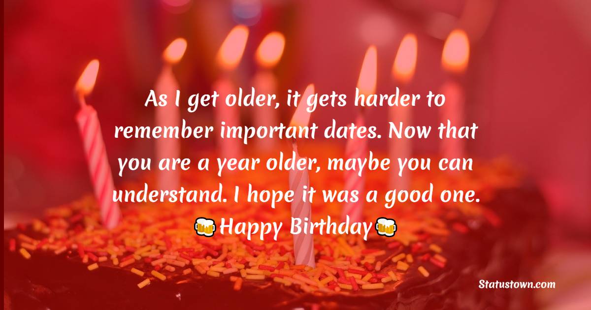   As I get older, it gets harder to remember important dates. Now that you are a year older, maybe you can understand. I hope it was a good one.    - Belated Birthday Wishes