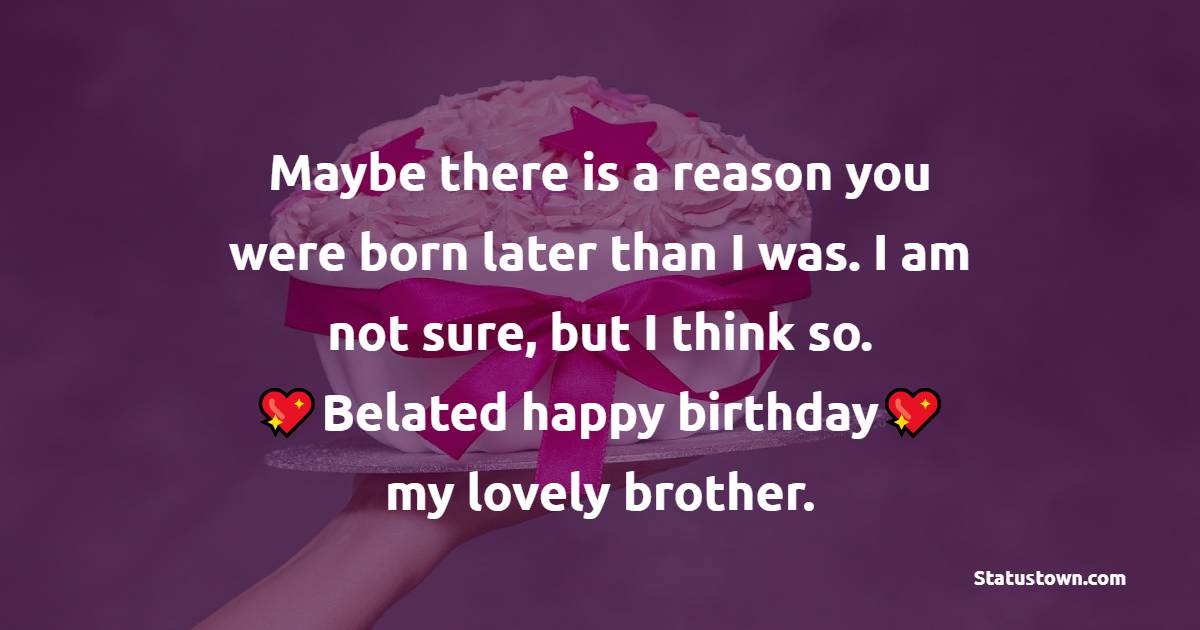   Maybe there is a reason you were born later than I was. I am not sure, but I think so. Belated happy birthday, my lovely brother.   - Belated Birthday Wishes