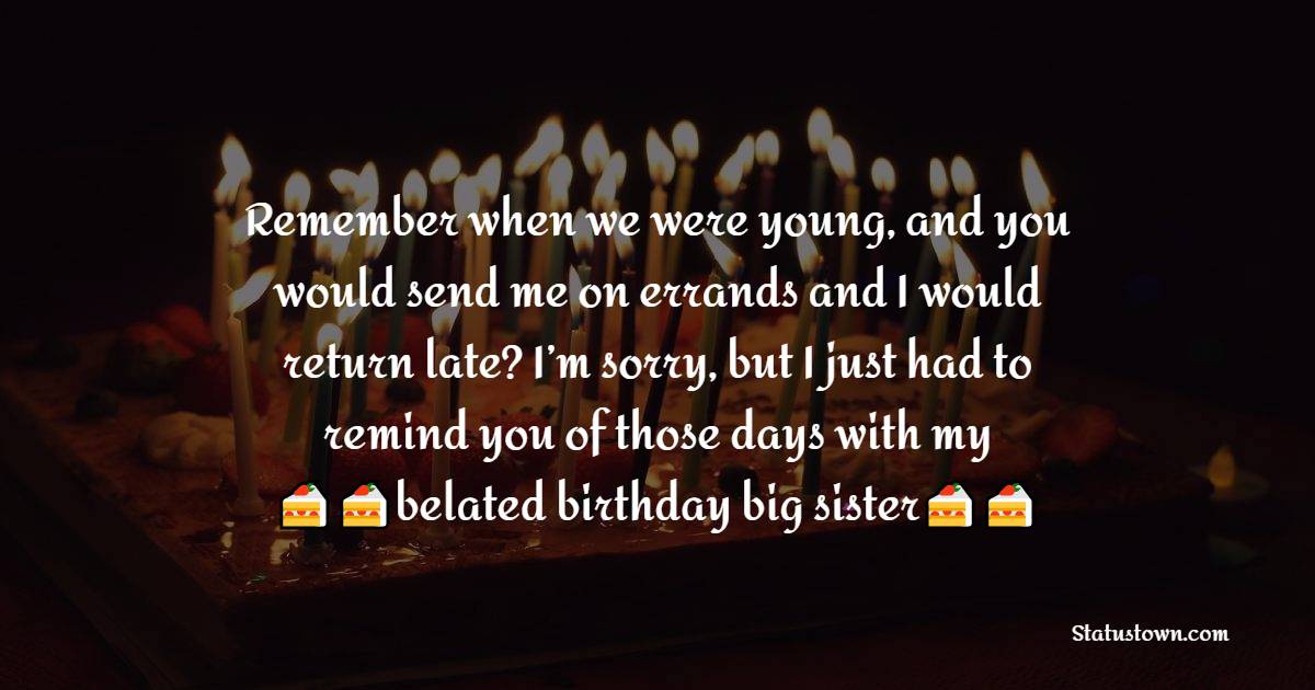   Remember when we were young, and you would send me on errands and I would return late? I’m sorry, but I just had to remind you of those days with my belated birthday wishes, big sister.   - Belated Birthday Wishes