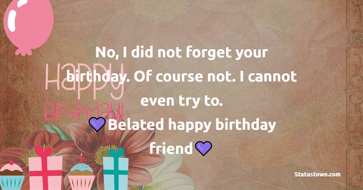   No, I did not forget your birthday. Of course not. I cannot even try to. Belated happy birthday, friend.   - Belated Birthday Wishes