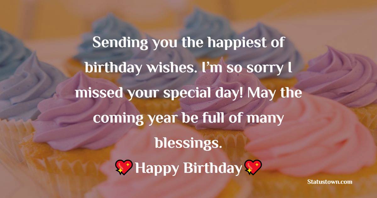   Sending you the happiest of (late) birthday wishes. I’m so sorry I missed your special day! May the coming year be full of many blessings.   - Belated Birthday Wishes