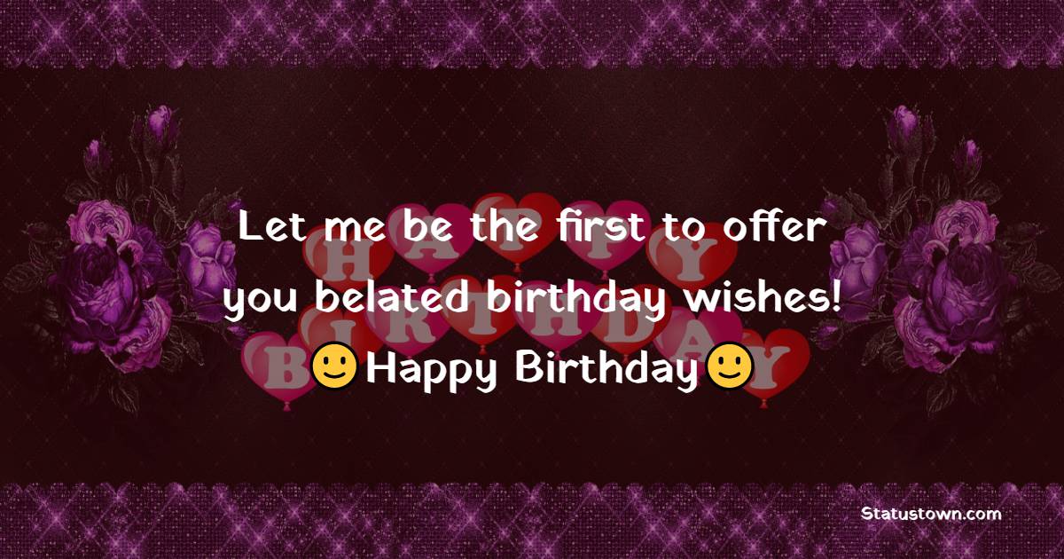   Let me be the first to offer you belated birthday wishes!   - Belated Birthday Wishes