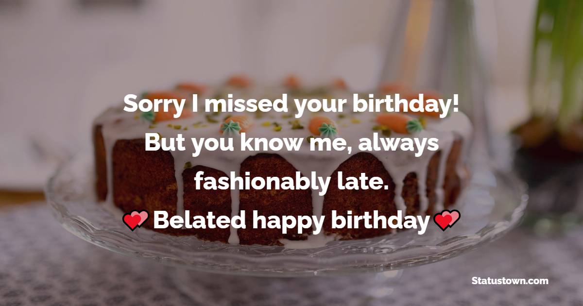   Sorry I missed your birthday! But you know me, always fashionably late. Belated happy birthday wishes to you!   - Belated Birthday Wishes