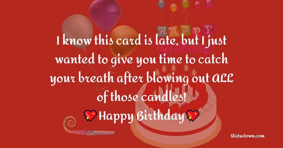   I know this card is late, but I just wanted to give you time to catch your breath after blowing out ALL of those candles!   - Belated Birthday Wishes