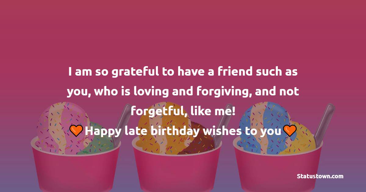   I am so grateful to have a friend such as you, who is loving and forgiving, and not forgetful, like me! Happy late birthday wishes to you!   - Belated Birthday Wishes