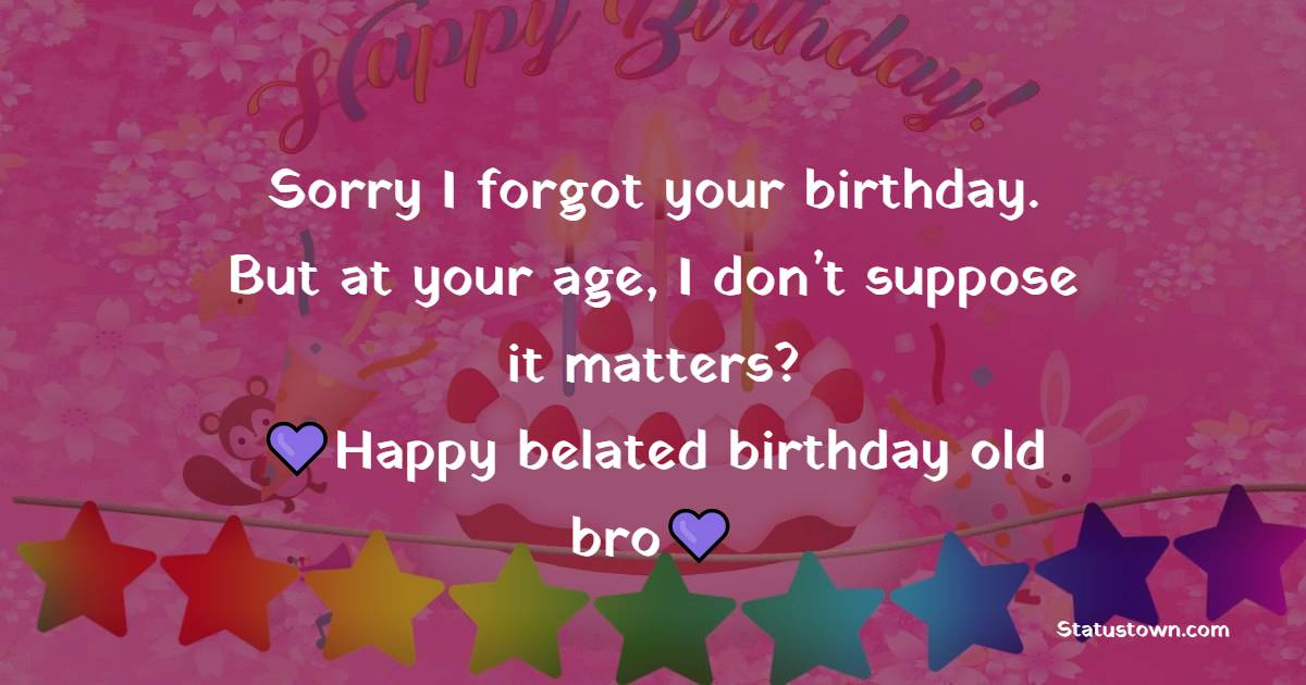   Sorry I forgot your birthday. But at your age, I don’t suppose it matters? Happy belated birthday old bro!   - Belated Birthday Wishes