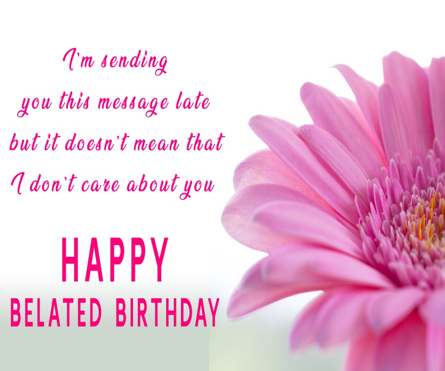   I’m sending you this message late, but it doesn’t mean that I don’t care about you.   - Belated Birthday Wishes