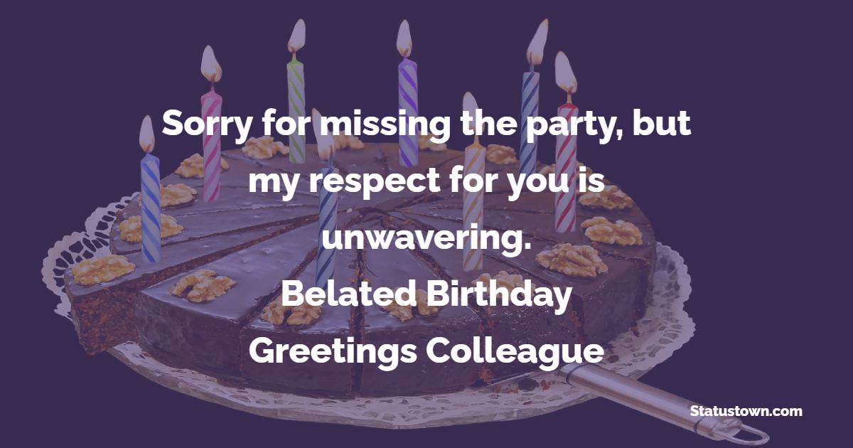 Sorry for missing the party, but my respect for you is unwavering. Belated birthday greetings, colleague! - Belated Birthday Wishes For Colleagues