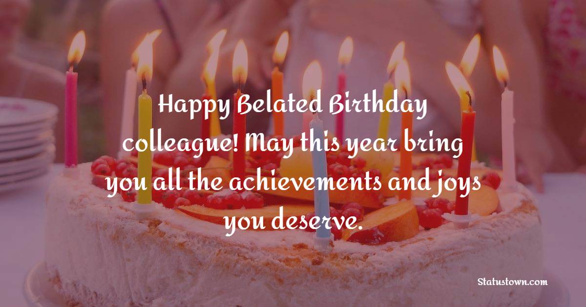 Happy belated birthday, colleague! May this year bring you all the achievements and joys you deserve. - Belated Birthday Wishes For Colleagues