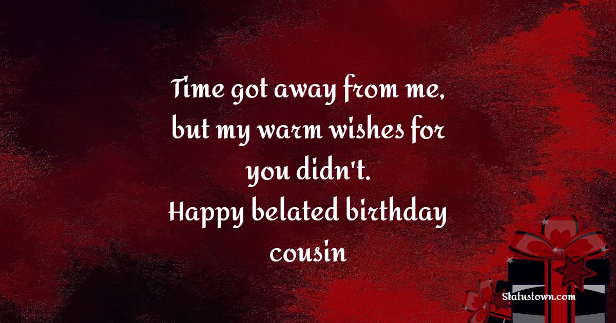 Time got away from me, but my warm wishes for you didn't. Happy belated birthday, cousin - Belated Birthday Wishes For Cousin Brother