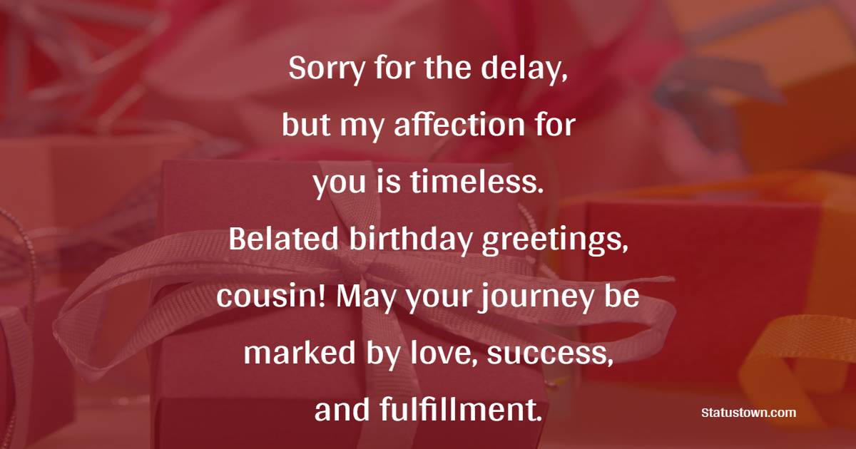 Sorry for the delay, but my affection for you is timeless. Belated birthday greetings, cousin! May your journey be marked by love, success, and fulfillment. - Belated Birthday Wishes For Cousin Sister