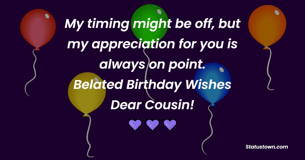 My timing might be off, but my appreciation for you is always on point. Belated birthday wishes, dear cousin! - Belated Birthday Wishes For Cousin Sister