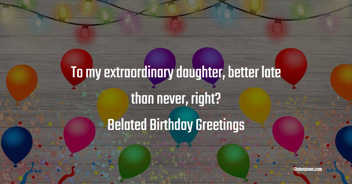 To my extraordinary daughter, better late than never, right? Belated birthday greetings! - Belated Birthday Wishes For Daughter