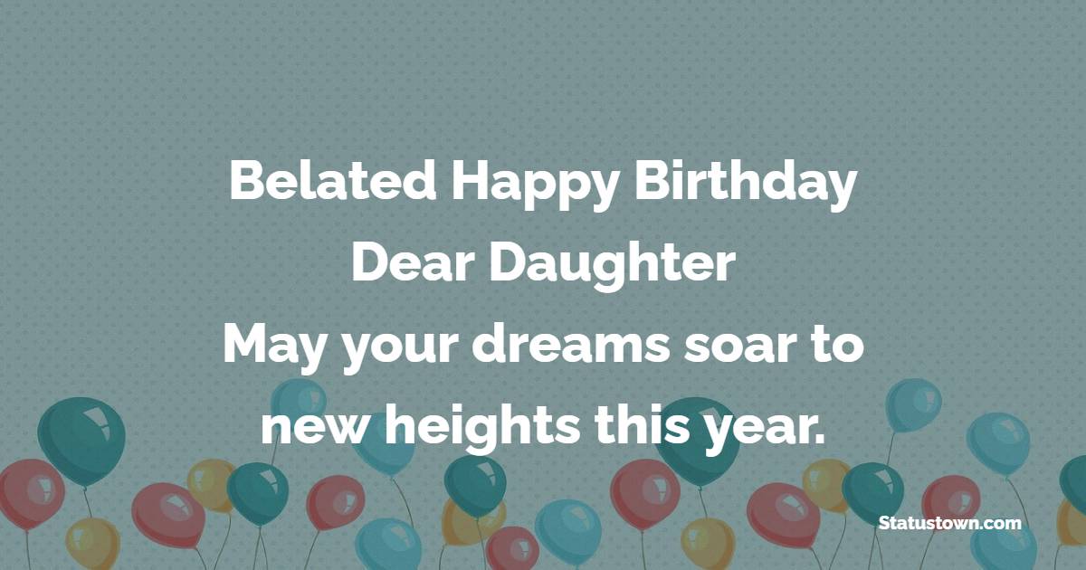 Belated happy birthday, dear daughter! May your dreams soar to new heights this year. - Belated Birthday Wishes For Daughter